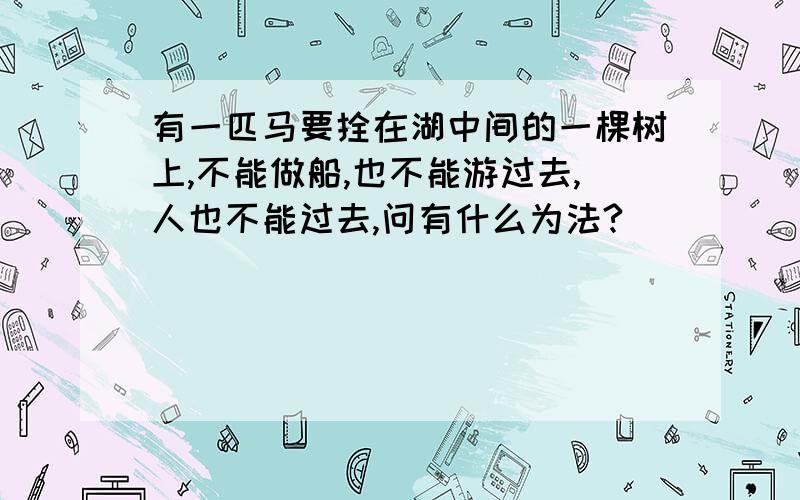 有一匹马要拴在湖中间的一棵树上,不能做船,也不能游过去,人也不能过去,问有什么为法?