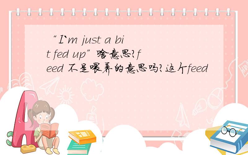 “I`m just a bit fed up”啥意思?feed 不是喂养的意思吗?这个feed