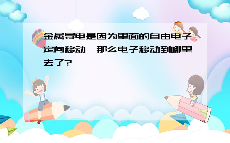 金属导电是因为里面的自由电子定向移动,那么电子移动到哪里去了?