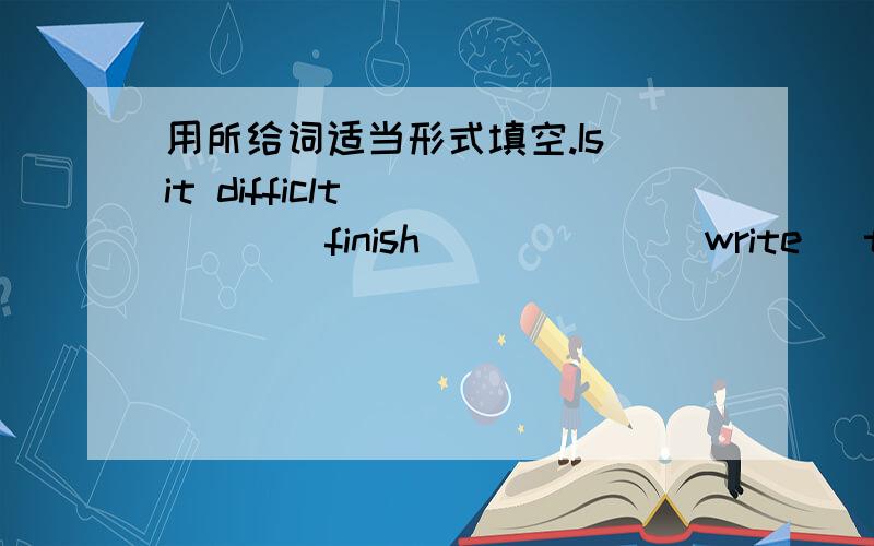 用所给词适当形式填空.Is it difficlt _____(finish) ____ (write) the article) in one day