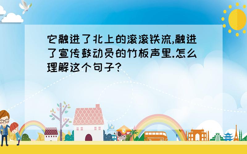 它融进了北上的滚滚铁流,融进了宣传鼓动员的竹板声里.怎么理解这个句子?