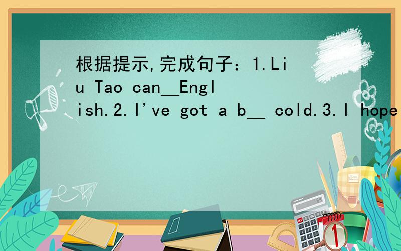 根据提示,完成句子：1.Liu Tao can＿English.2.I've got a b＿ cold.3.I hope you ＿ (根据提示,完成句子：1.Liu Tao can＿English.2.I've got a b＿ cold.3.I hope you ＿ (变得) better soon.4.Your mother's brother is your＿ .