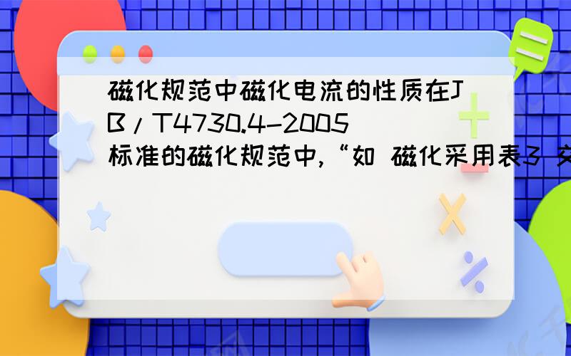 磁化规范中磁化电流的性质在JB/T4730.4-2005标准的磁化规范中,“如 磁化采用表3 交流电磁化 I=(8∽15)D”那么计算得到 I 是有效值还是峰值.因为我知道机器电流表是有效值显示的,但是根据4730标