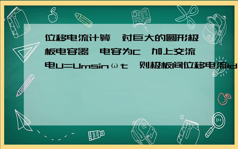 位移电流计算一对巨大的圆形极板电容器,电容为C,加上交流电U=Umsinωt,则极板间位移电流Id为?