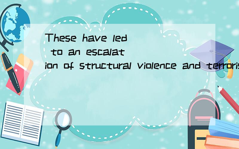 These have led to an escalation of structural violence and terrorist reactions.这些已经导致了结构性暴力和恐怖分子反应的升级.这些已经导致了结构性暴力的升级和恐怖分子反应.那个译的对了 说下理由