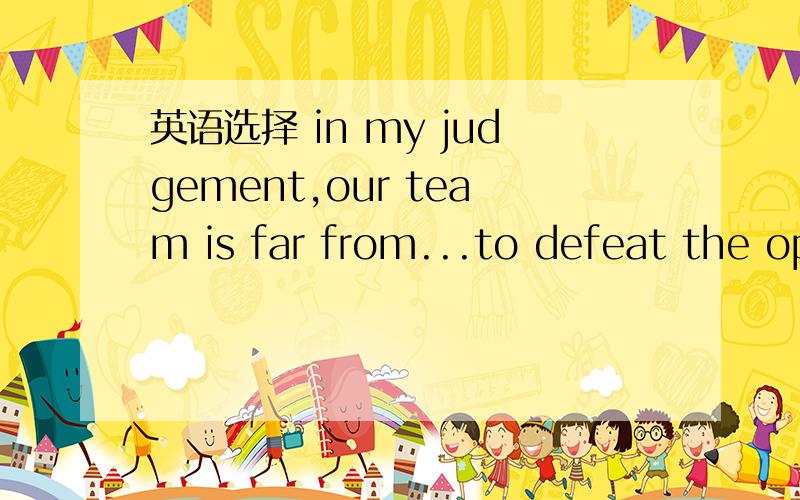 英语选择 in my judgement,our team is far from...to defeat the opponent to win the final champion,a.possible b.probable c.likely d.liablea fire engine must having priority as it usually has to deal with some kind of.a.crisis b.precaution c.urgency