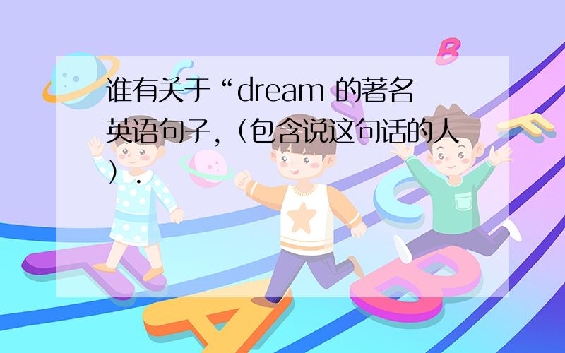 谁有关于“dream 的著名英语句子,（包含说这句话的人）.