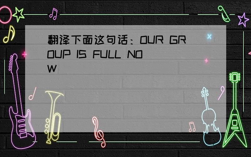 翻译下面这句话：OUR GROUP IS FULL NOW