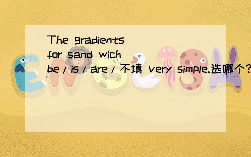 The gradients for sand wich be/is/are/不填 very simple.选哪个?
