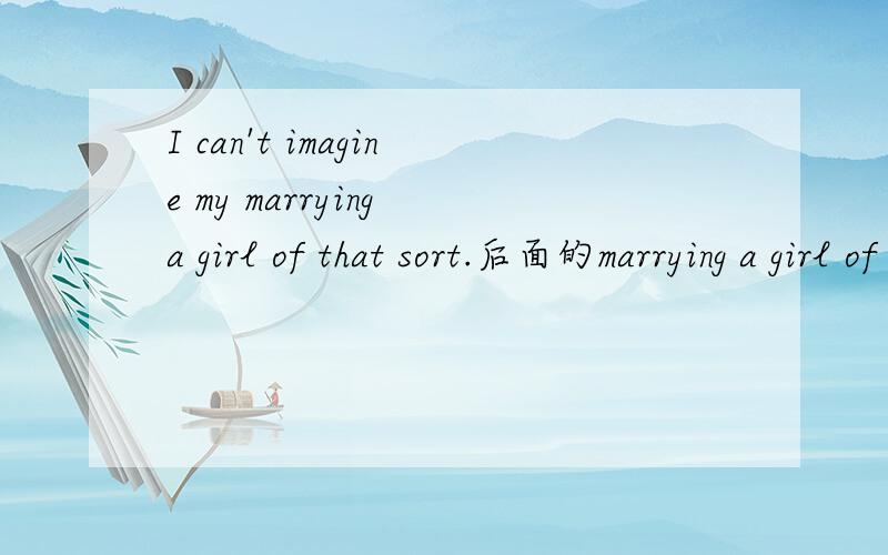 I can't imagine my marrying a girl of that sort.后面的marrying a girl of that sort是补语吗?