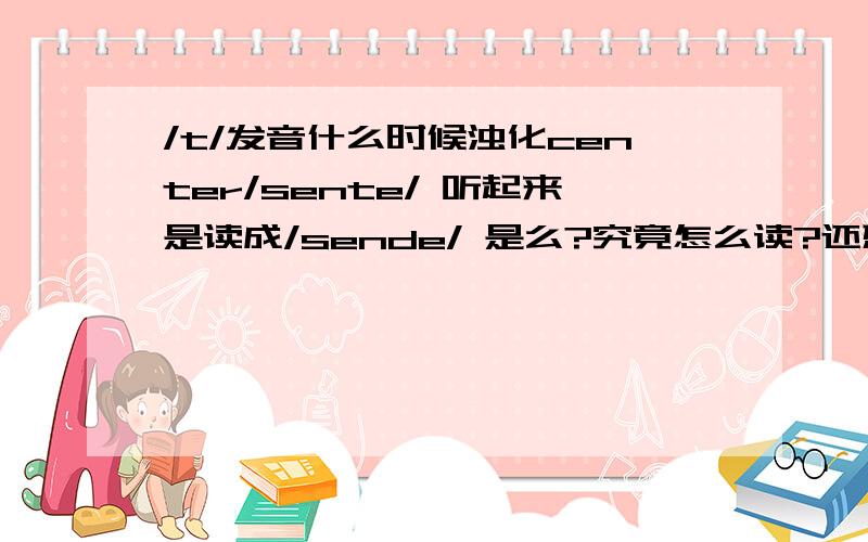 /t/发音什么时候浊化center/sente/ 听起来是读成/sende/ 是么?究竟怎么读?还想问一下,什么时候情辅音浊化?