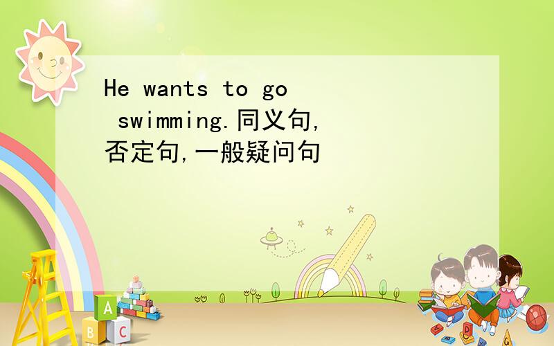 He wants to go swimming.同义句,否定句,一般疑问句