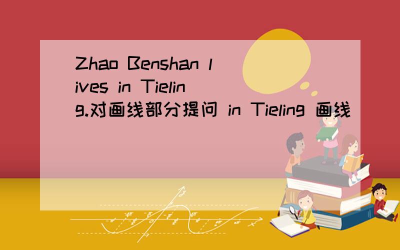 Zhao Benshan lives in Tieling.对画线部分提问 in Tieling 画线