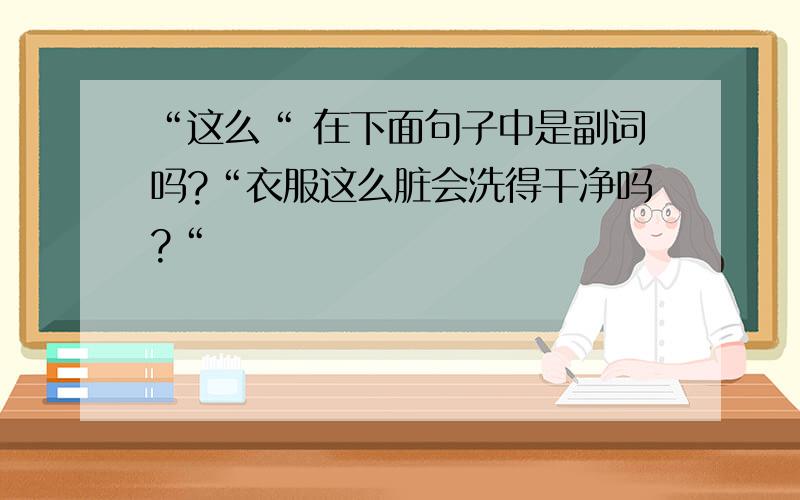 “这么“ 在下面句子中是副词吗?“衣服这么脏会洗得干净吗?“