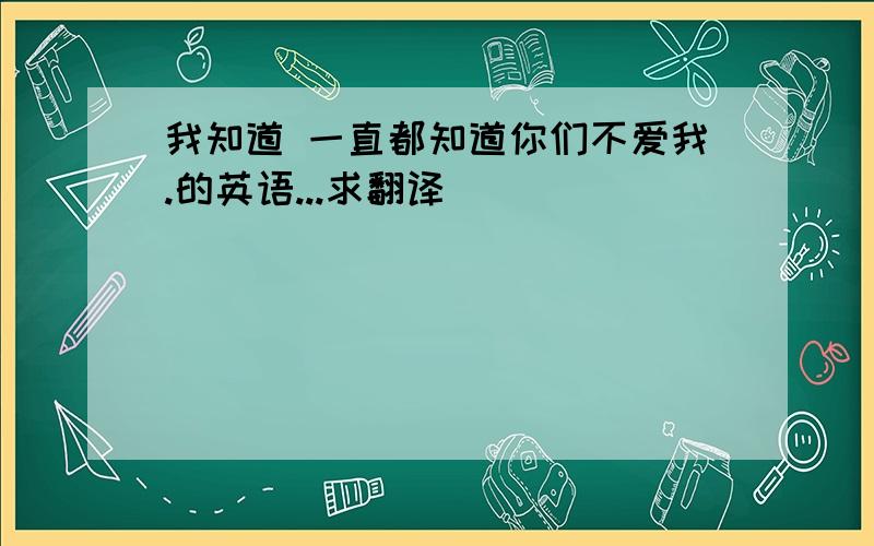 我知道 一直都知道你们不爱我.的英语...求翻译