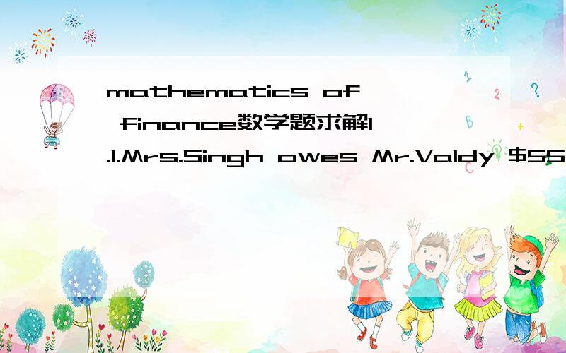 mathematics of finance数学题求解1.1.Mrs.Singh owes Mr.Valdy $55,513.78 in 14-months.Mr.Valdy agrees to let her repay the loan with a payment of $35,000 in 6-months,$10,000 in 8-months and $X in 14-months.If money is worth j4 = 6%,what is the val