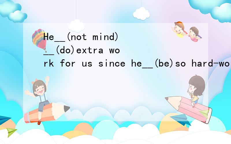 He__(not mind)__(do)extra work for us since he__(be)so hard-working.要解析