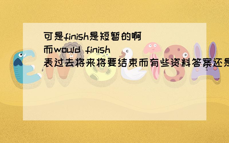 可是finish是短暂的啊 而would finish 表过去将来将要结束而有些资料答案还是just finished可是finish是短暂的啊 而would finish 表过去将来将要结束而有些资料答案还是just finished