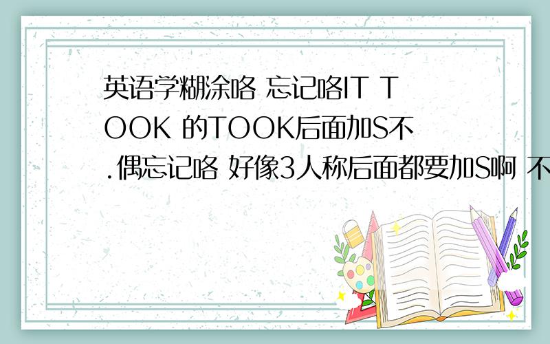 英语学糊涂咯 忘记咯IT TOOK 的TOOK后面加S不.偶忘记咯 好像3人称后面都要加S啊 不过这个TOOK是个过去式.偶不晓得咯 好像有点混淆咯