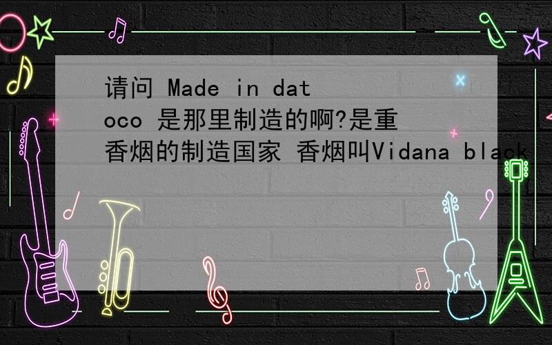 请问 Made in datoco 是那里制造的啊?是重香烟的制造国家 香烟叫Vidana black