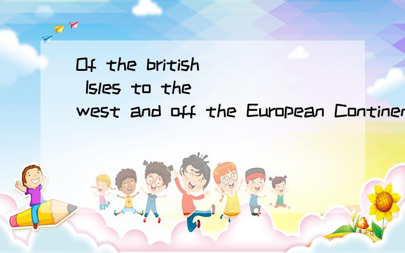 Of the british Isles to the west and off the European Continent ,the largest one is Great Britain.这句话的to 是什么用法,能不能举个类似的例子?比如杭州在广东的北部,用上这个语法怎么说