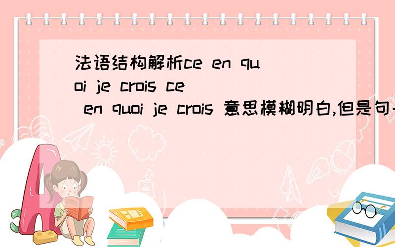 法语结构解析ce en quoi je crois ce en quoi je crois 意思模糊明白,但是句子结构不明白 1.ce在这里的意思和ce的用法 2 这个en quoi 好像是前置,为什么要前置,不是一般代词前置 3.能把这句话转化成普通