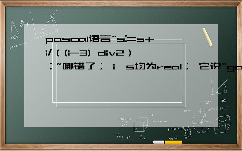 pascal语言“s:=s+i/（(i-3) div2）；”哪错了； i,s均为real； 它说“got 