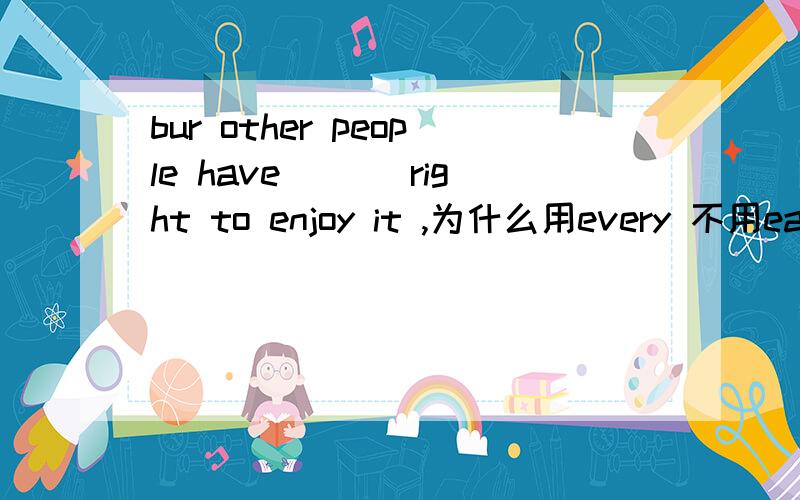 bur other people have ___right to enjoy it ,为什么用every 不用each