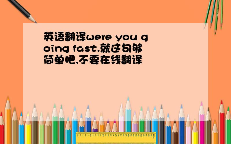 英语翻译were you going fast.就这句够简单吧,不要在线翻译