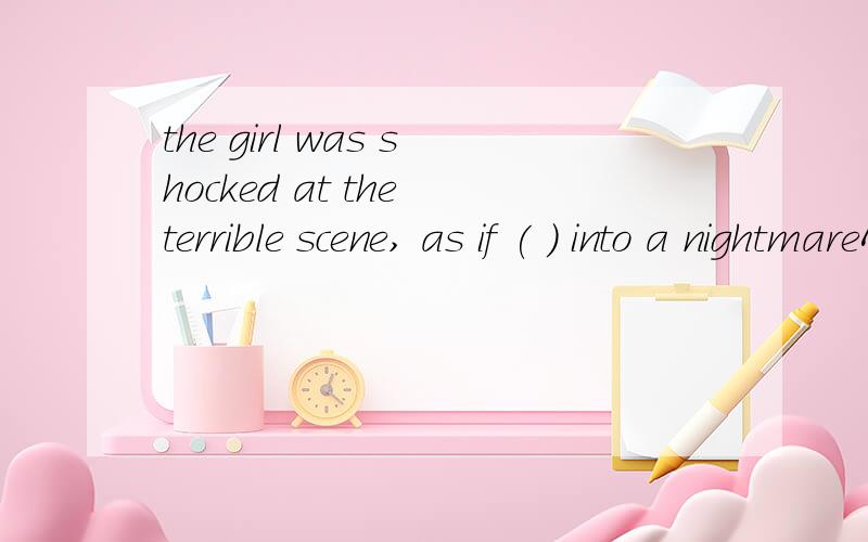 the girl was shocked at the terrible scene, as if ( ) into a nightmareA. walking    B. walked   C . had walked   D. to walk应该选哪一个呢