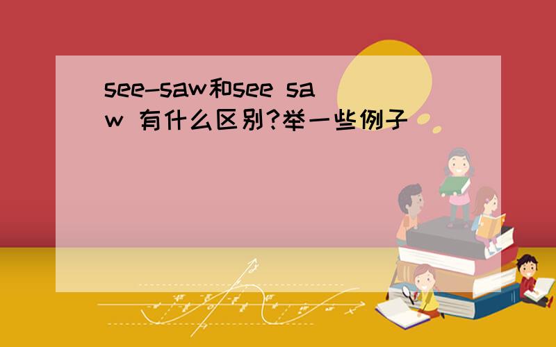 see-saw和see saw 有什么区别?举一些例子