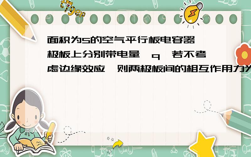 面积为S的空气平行板电容器,极板上分别带电量±q,若不考虑边缘效应,则两极板间的相互作用力为?答案是求过程