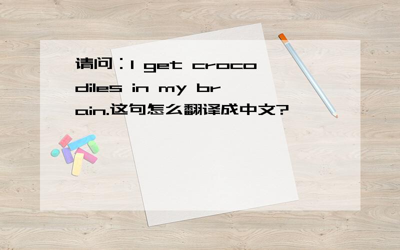 请问：I get crocodiles in my brain.这句怎么翻译成中文?