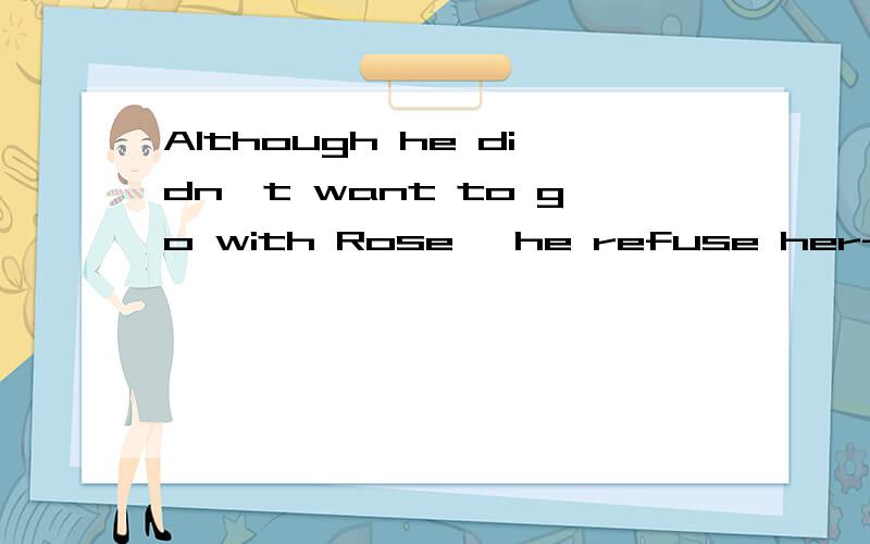 Although he didn't want to go with Rose, he refuse her----(polite)