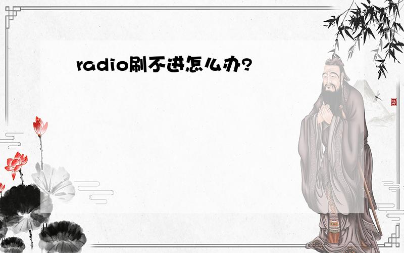 radio刷不进怎么办?