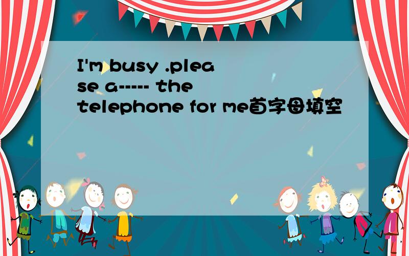 I'm busy .please a----- the telephone for me首字母填空