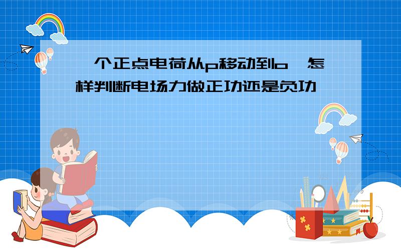 一个正点电荷从p移动到o,怎样判断电场力做正功还是负功