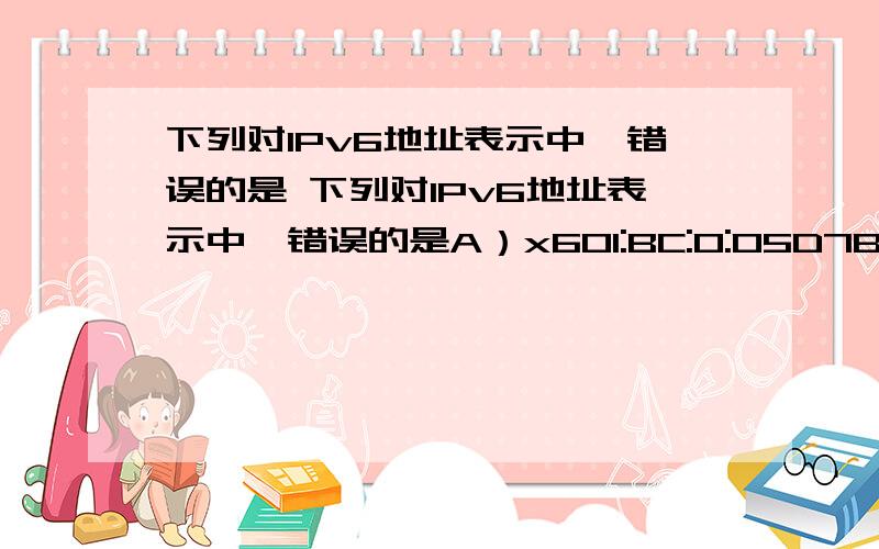 下列对IPv6地址表示中,错误的是 下列对IPv6地址表示中,错误的是A）x601:BC:0:05D7B）21DA:0:0:0:0:2A:F:FE08:3C）21BC::0:0:1/48D）FF60::2A90:FE:0:4CA2:9C5A