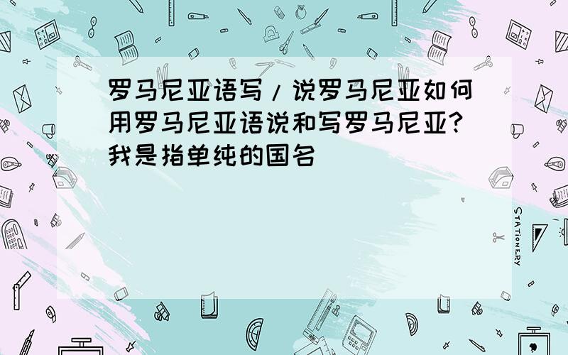 罗马尼亚语写/说罗马尼亚如何用罗马尼亚语说和写罗马尼亚?我是指单纯的国名