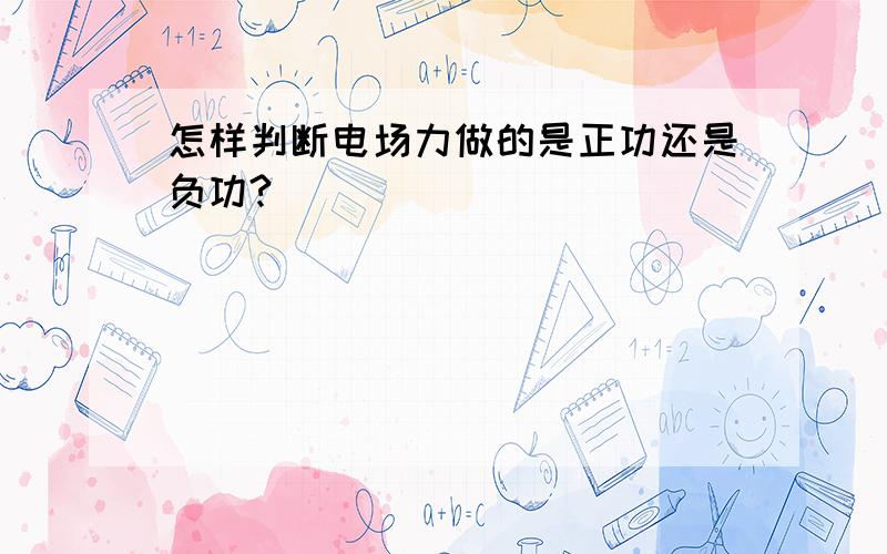 怎样判断电场力做的是正功还是负功?