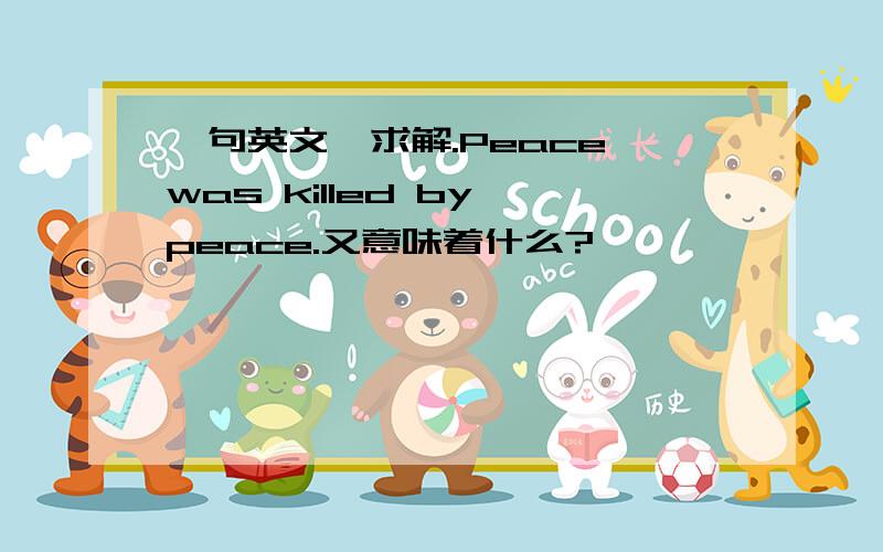 一句英文、求解.Peace was killed by peace.又意味着什么?