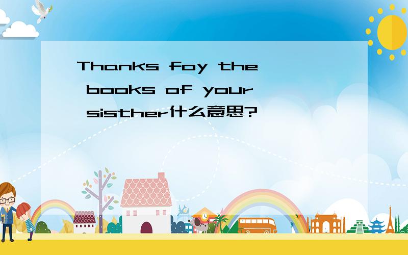 Thanks foy the books of your sisther什么意思?