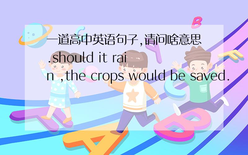 一道高中英语句子,请问啥意思.should it rain ,the crops would be saved.