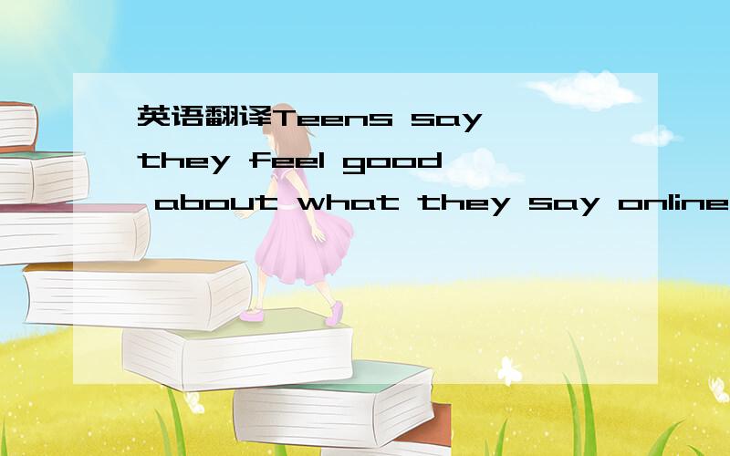 英语翻译Teens say they feel good about what they say online or taking the time to think about a reply.Some teens admit that asking someone for a date,or breaking up,can be easier in message form,though they don’t want to do so.But they insist t