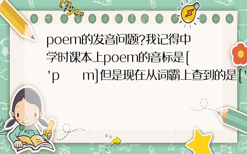 poem的发音问题?我记得中学时课本上poem的音标是['pɔɪm]但是现在从词霸上查到的是['pəʊɪm]到底是如何发音的呢?难道是英音和美音的区别吗?还有poet的发音是啥?