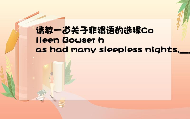 请教一道关于非谓语的选择Colleen Bowser has had many sleepless nights,___about the safety of her daughter,who is living alone in another city.A.worrying B.to worry C.being worried D.having worried但词组不是be worried about么?为什