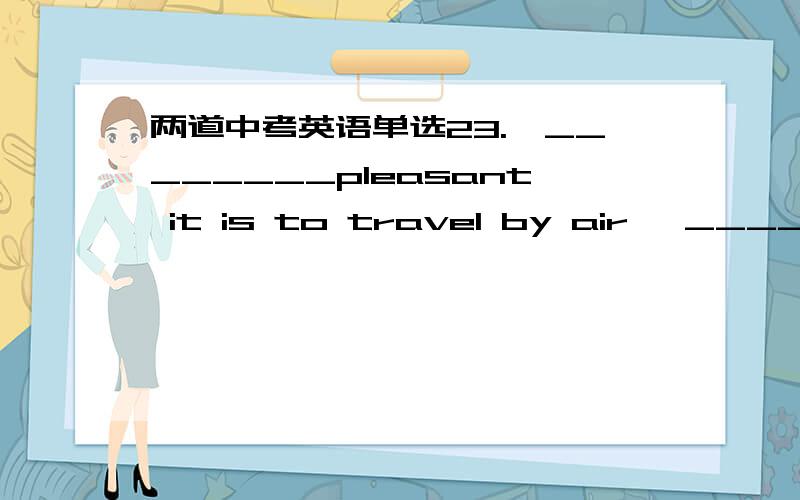 两道中考英语单选23.—________pleasant it is to travel by air —_________.\x05A.How ; So is it B.How ; So it is C.What ;So is it D.What ; So it is 24.—I’ve had enough bread.Would you like________?—No,thanks.A.a few more B.one more C.so