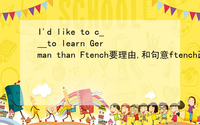 I'd like to c___to learn German than Ftench要理由,和句意ftench改成french!