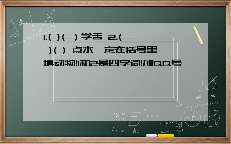 1.( )( ）学舌 2.( )( ) 点水一定在括号里填动物!1和2是四字词!加QQ号