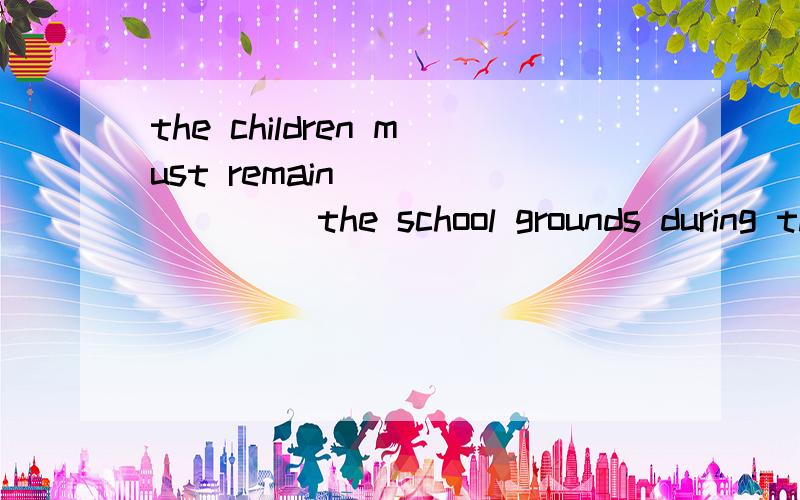 the children must remain _______ the school grounds during the lunch breakA.with B.at C.within D.of为什么选 C